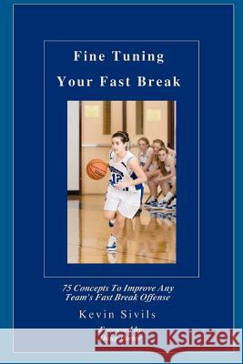 Fine Tuning Your Fast Break: 75 Concepts to Improve Any Team's Fast Break Offense Kevin Sivils 9781463690458 Createspace