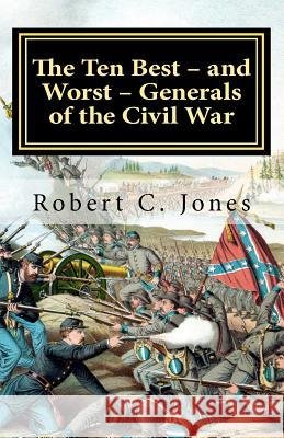 The Ten Best - and Worst - Generals of the Civil War Jones, Robert C. 9781463690847 Createspace