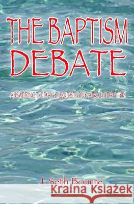 The Baptism Debate: Answering Today's Questions about Baptism MR J. Seth Bourne 9781463691998 Createspace