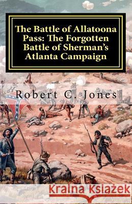 The Battle of Allatoona Pass: The Forgotten Battle of Sherman's Atlanta Campaign Robert C. Jones 9781463693237 Createspace