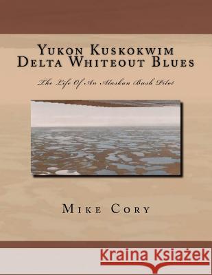 Yukon Kuskokwim Delta Whiteout Blues: The Life Of An Alaskan Bush Pilot Cory, Mike 9781463696276 Createspace