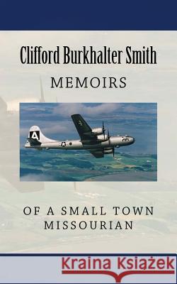 Memoirs of a Small Town Missourian: Missouri, World War II, and the World Clifford Burkhalter Smith 9781463696580 Createspace