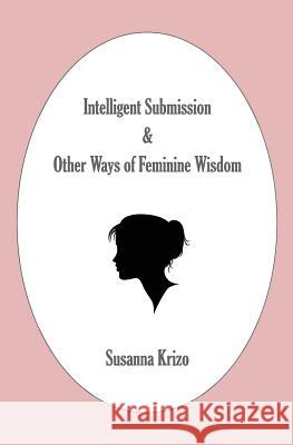 Intelligent Submission & Other Ways of Feminine Wisdom Susanna Krizo 9781463697839