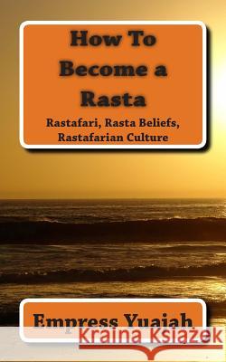 How To Become a Rasta: rastafari religion, rastafarian beliefs, and rastafarian overstanding Yuajah, Empress 9781463698836 Createspace