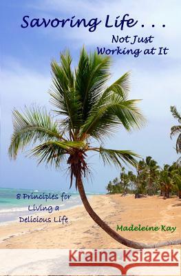 Savoring Life . . . Not Just Working At It: 8 Principles for Living a Delicious Life Kay, Madeleine 9781463699123