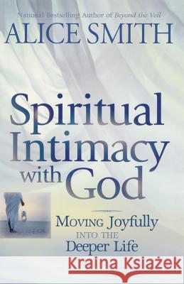 Spiritual Intimacy With God: Moving Joyfully Into the Deeper Life Smith, Alice 9781463699369 Createspace