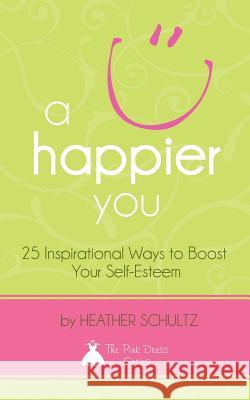 A Happier You: 25 Inspirational Ways to Boost Your Self-Esteem Heather Schultz Kristi Zalman 9781463699826 Createspace