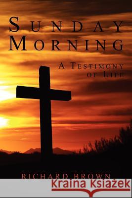 Sunday Morning: A Testimony of Life Richard Brown 9781463700768