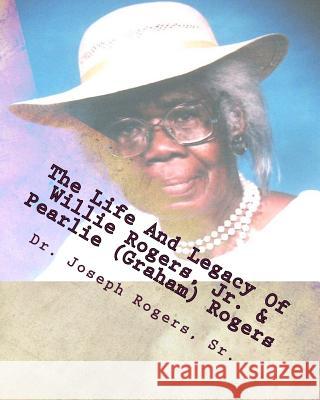 The Life And Legacy Of Willie Rogers, Jr. & Pearlie (Graham) Rogers: The Linage Of A Great And Prosperous Family Rogers Sr, Joseph R. 9781463701802 Createspace