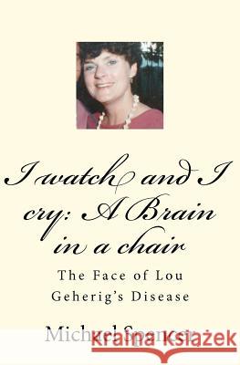 I watch and I cry: A Brain in a chair: The Face of Lou Geherig's Disease Spencer MR, Michael C. 9781463703493 Createspace