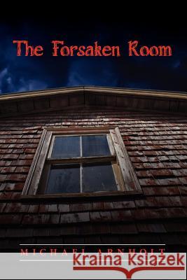 The Forsaken Room Michael Arnholt 9781463703844 Createspace