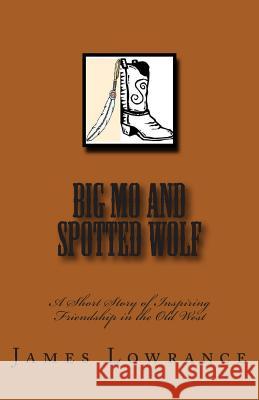 Big Mo and Spotted Wolf: A Short Story of Inspiring Friendship in the Old West James M. Lowrance 9781463706272 Createspace