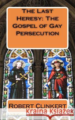 The Last Heresy: The Gospel of Gay Persecution Dr Robert J. Clinkert 9781463706487 Createspace