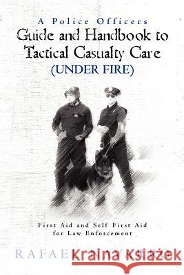 A Police Officers Guide and Handbook to Tactical Casualty Care (Under Fire): First Aid and Self First Aid for Law Enforcement Rafael Navarro William L. Byrd 9781463709518
