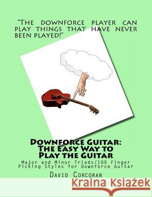 Downforce Guitar: The Easy Way to Play the Guitar: Major and Minor Triads/100 Finger Picking Styles for Downforce Guitar MR David Corcoran, David Gardner 9781463710019 Createspace Independent Publishing Platform