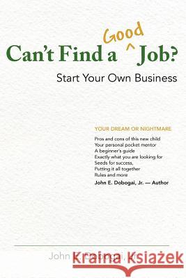 Can't Find a Good Job? - Start Your Own Business MR John E Dobogai Jr John E Dobogai  9781463714451 Createspace