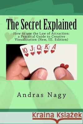 The Secret Explained: How to Use the Law of Attraction: A Practical Guide to Creative Visualization Andras M. Nagy 9781463715489 Createspace