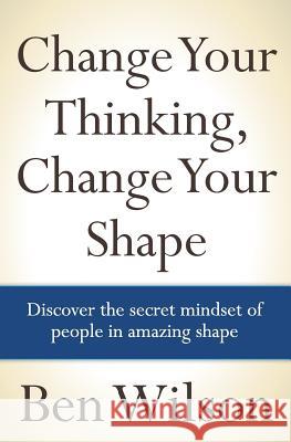 Change Your Thinking, Change Your Shape MR Ben Wilson Ben Wilson 9781463715564 Createspace