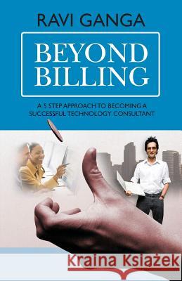 Beyond Billing: Five Steps to Becoming a Successful Technology Consultant Ravi Ganga 9781463720049 Createspace