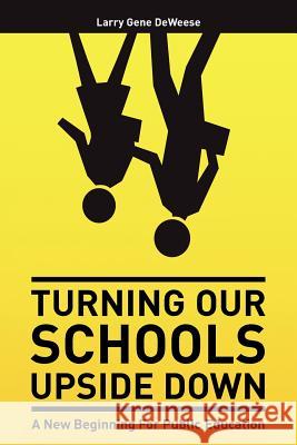 Turning Our Schools Upside Down: A call for placing students first, returning dignity to the teaching profession, and making parents the schools' numb Deweese, Larry Gene 9781463720391