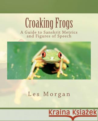 Croaking Frogs: A Guide to Sanskrit Metrics and Figures of Speech Les Morgan Ram Karan Sharma Anthony Biduck 9781463725624 Createspace