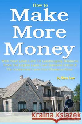 How to Make More Money with your lawn care or landscaping business. From The Gopher Lawn Care Business Forum & The GopherHaul Lawn Care Business Show. Low, Steve 9781463725983 Createspace