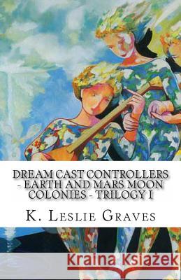 Dream Cast Controllers - Earth and Mars Moon Colonies: Trilogy I K. Leslie Graves 9781463726393 Createspace