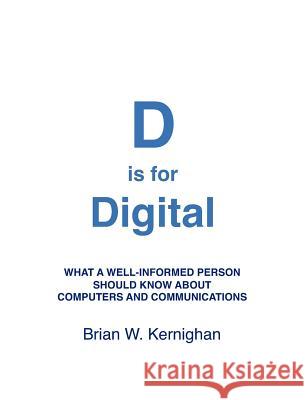 D is for Digital: What a well-informed person should know about computers and communications Kernighan, Brian W. 9781463733896 Createspace