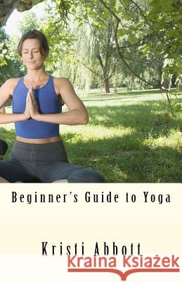 Beginner's Guide to Yoga Kristi Abbott 9781463734688 Createspace