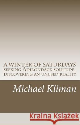 A Winter of Saturdays: seeking Adirondack solitude, discovering an unused reality Kliman, Michael 9781463737528 Createspace