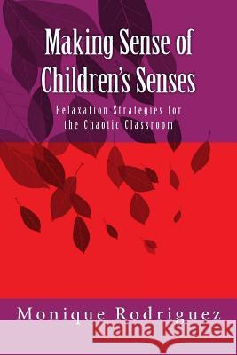 Making Sense of Children's Senses: Relaxation Strategies for the Chaotic Classroom Monique Rodriguez 9781463737603 Createspace Independent Publishing Platform