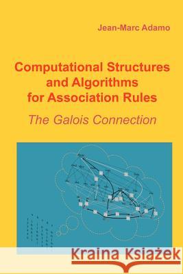 Computational Structures and Algorithms for Association Rules: The Galois Connection Jean-Marc Adamo 9781463737818 Createspace
