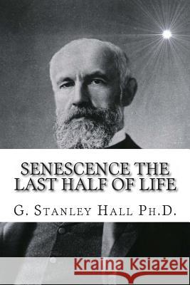 Senescence The Last Half of Life Hall Ph. D. LL D., G. Stanley 9781463739911