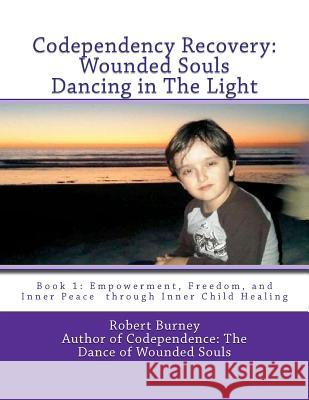 Codependency Recovery: Wounded Souls Dancing in The Light: Book 1: Empowerment, Freedom, and Inner Peace through Inner Child Healing Burney, Robert 9781463740924 Createspace