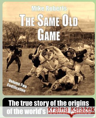 The Same Old Game: Codification: The true story of the origins of the world's football games Roberts, Mike 9781463741310 Createspace