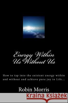 Energy Within Us Without Us: How to tap into the existent energy within and without and achieve pure joy in Life... Morris, Robin 9781463745509