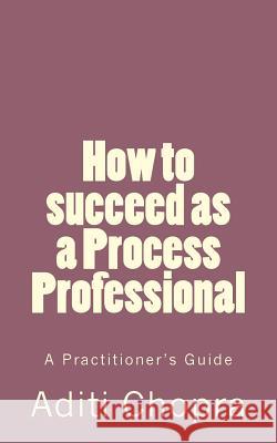 How to succeed as a Process Professional: A Practitioner's Guide Chopra, Aditi 9781463746773 Createspace