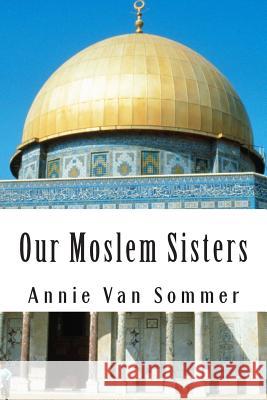 Our Moslem Sisters: A Cry of Need From Lands of Darkness Interpreted by Those Who Heard It Zwemer, Samuel M. 9781463750411 Createspace Independent Publishing Platform