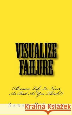 Visualize Failure: (Because Life Is Never As Bad As You Think!) O'Leary, Sarah 9781463761882 Createspace