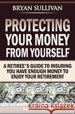 Protecting Your Money From Yourself: A Retiree's Guide to Insuring You Have Enough Money to Enjoy Your Retirement Sullivan, Bryan 9781463765545 Createspace