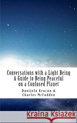 Conversations with a Light Being: A Guide to Being Peaceful on a Confused Planet Danijela Kracun Charles McFadden 9781463767228 Createspace