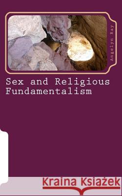 Sex and Religious Fundamentalism: an academic approach to the effects of fundamentalism on the development of human sexuality Ray, Angelyn 9781463770341 Createspace