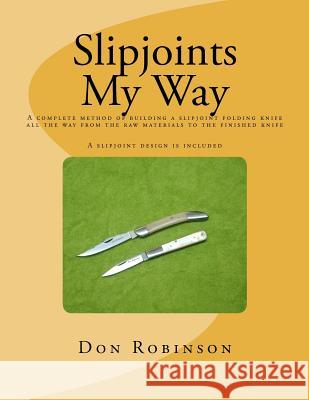 Slipjoints My Way: A complete method of making a slipjoint folder from raw materials all the way to the finished knife. Robinson, Don 9781463773144