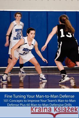 Fine Tuning Your Man-to-Man Defense: 101 Concepts to Improve Your Team's Man-to-Man Defense Plus 60 Man-to-Man Defensive Drills Sivils, Kevin 9781463775025 Createspace