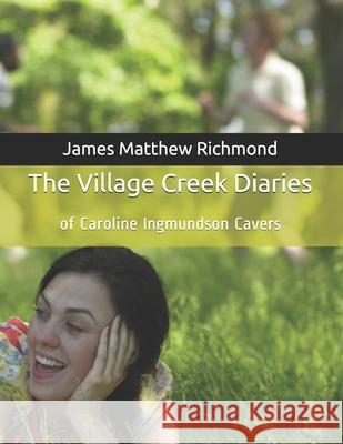 The Village Creek Diaries: Of Caroline Ingmundson Cavers James Matthew Richmond, PH D 9781463776824