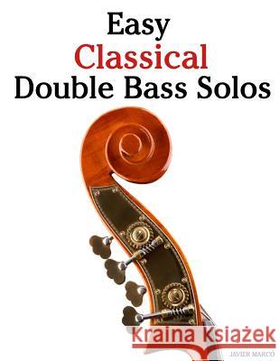 Easy Classical Double Bass Solos: Featuring Music of Bach, Mozart, Beethoven, Handel and Other Composers. Javier Marco 9781463776923 Createspace