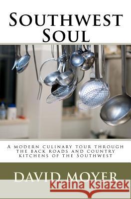 Southwest Soul: A modern culinary tour through the backroads and country kitchens of the southwest Moyer, David R. 9781463778712 Createspace