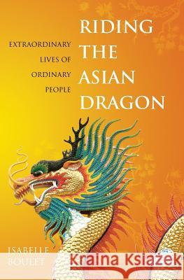 Riding the Asian Dragon: Extraordinary Lives of Ordinary People Isabelle Boulet 9781463779764