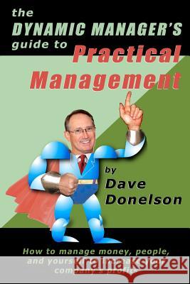 The Dynamic Manager's Guide To Practical Management: How To Manage Money, People, And Yourself To Increase Your Company's Profits Donelson, Dave 9781463782054 Createspace