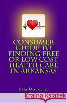 Consumer Guide to Finding Free or Low Cost Health Care In Arkansas Douglas, Lisa Gail 9781463783716 Createspace